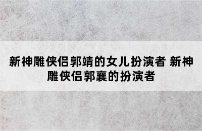 新神雕侠侣郭靖的女儿扮演者 新神雕侠侣郭襄的扮演者